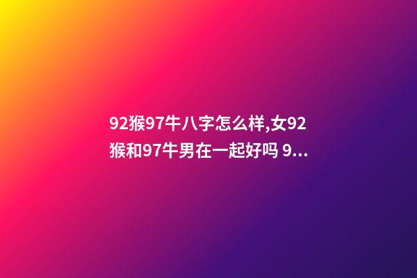 92猴97牛八字怎么样,女92猴和97牛男在一起好吗 92猴97牛八字怎么样92年属猴和97年属牛适合谈恋爱吗-第1张-观点-玄机派